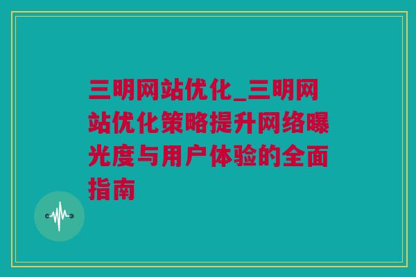 三明网站优化_三明网站优化策略提升网络曝光度与用户体验的全面指南