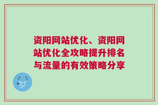 资阳网站优化、资阳网站优化全攻略提升排名与流量的有效策略分享